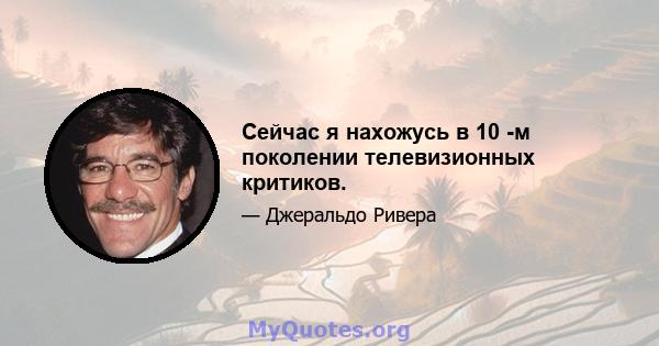 Сейчас я нахожусь в 10 -м поколении телевизионных критиков.