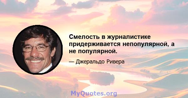 Смелость в журналистике придерживается непопулярной, а не популярной.