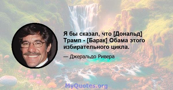 Я бы сказал, что [Дональд] Трамп - [Барак] Обама этого избирательного цикла.