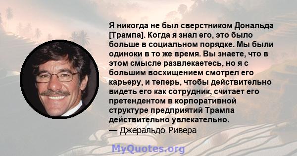 Я никогда не был сверстником Дональда [Трампа]. Когда я знал его, это было больше в социальном порядке. Мы были одиноки в то же время. Вы знаете, что в этом смысле развлекаетесь, но я с большим восхищением смотрел его