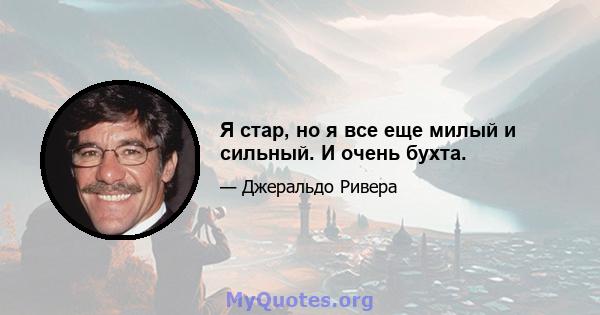 Я стар, но я все еще милый и сильный. И очень бухта.