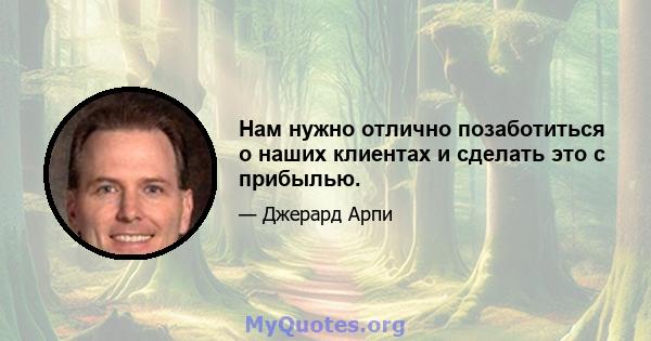 Нам нужно отлично позаботиться о наших клиентах и ​​сделать это с прибылью.