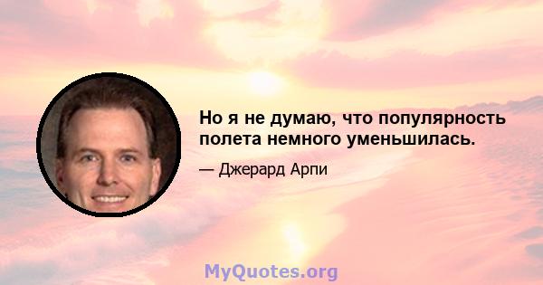 Но я не думаю, что популярность полета немного уменьшилась.