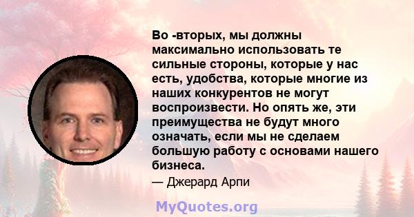 Во -вторых, мы должны максимально использовать те сильные стороны, которые у нас есть, удобства, которые многие из наших конкурентов не могут воспроизвести. Но опять же, эти преимущества не будут много означать, если мы 