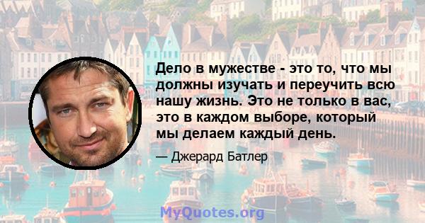 Дело в мужестве - это то, что мы должны изучать и переучить всю нашу жизнь. Это не только в вас, это в каждом выборе, который мы делаем каждый день.