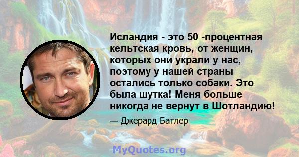 Исландия - это 50 -процентная кельтская кровь, от женщин, которых они украли у нас, поэтому у нашей страны остались только собаки. Это была шутка! Меня больше никогда не вернут в Шотландию!