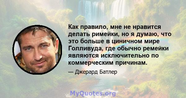 Как правило, мне не нравится делать римейки, но я думаю, что это больше в циничном мире Голливуда, где обычно ремейки являются исключительно по коммерческим причинам.