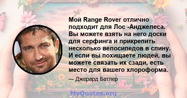 Мой Range Rover отлично подходит для Лос -Анджелеса. Вы можете взять на него доски для серфинга и прикрепить несколько велосипедов в спину. И если вы похищаете людей, вы можете связать их сзади, есть место для вашего