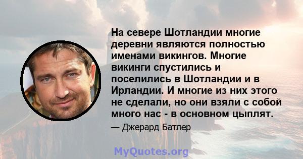 На севере Шотландии многие деревни являются полностью именами викингов. Многие викинги спустились и поселились в Шотландии и в Ирландии. И многие из них этого не сделали, но они взяли с собой много нас - в основном