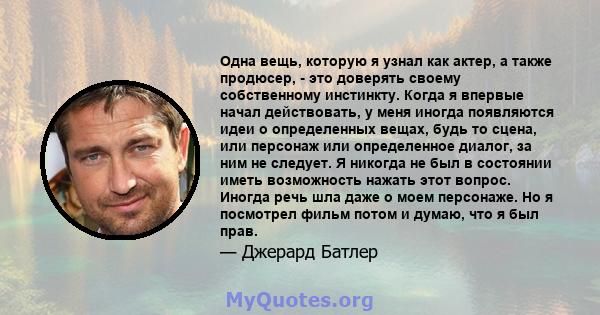 Одна вещь, которую я узнал как актер, а также продюсер, - это доверять своему собственному инстинкту. Когда я впервые начал действовать, у меня иногда появляются идеи о определенных вещах, будь то сцена, или персонаж