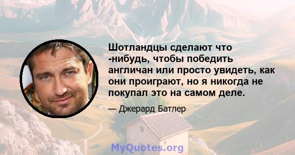 Шотландцы сделают что -нибудь, чтобы победить англичан или просто увидеть, как они проиграют, но я никогда не покупал это на самом деле.