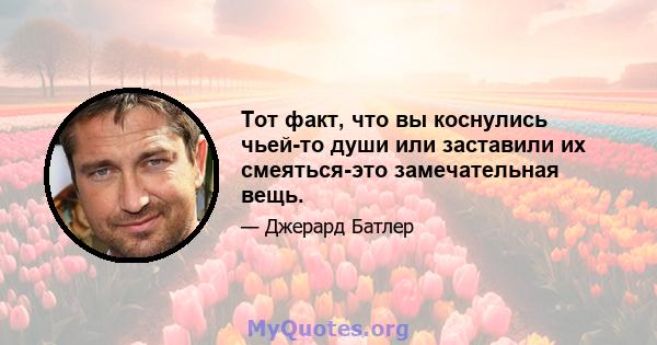 Тот факт, что вы коснулись чьей-то души или заставили их смеяться-это замечательная вещь.