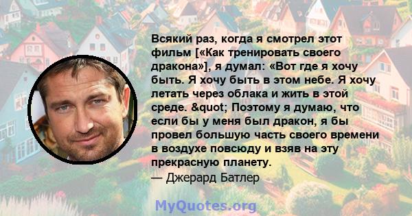 Всякий раз, когда я смотрел этот фильм [«Как тренировать своего дракона»], я думал: «Вот где я хочу быть. Я хочу быть в этом небе. Я хочу летать через облака и жить в этой среде. " Поэтому я думаю, что если бы у