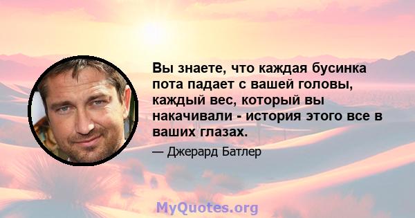 Вы знаете, что каждая бусинка пота падает с вашей головы, каждый вес, который вы накачивали - история этого все в ваших глазах.