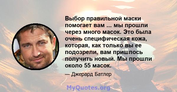 Выбор правильной маски помогает вам ... мы прошли через много масок. Это была очень специфическая кожа, которая, как только вы ее подозрели, вам пришлось получить новый. Мы прошли около 55 масок.