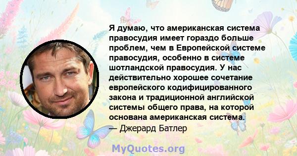 Я думаю, что американская система правосудия имеет гораздо больше проблем, чем в Европейской системе правосудия, особенно в системе шотландской правосудия. У нас действительно хорошее сочетание европейского