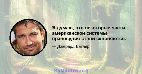 Я думаю, что некоторые части американской системы правосудия стали склоняются.