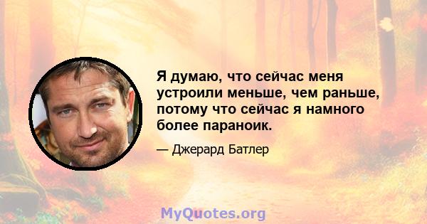 Я думаю, что сейчас меня устроили меньше, чем раньше, потому что сейчас я намного более параноик.