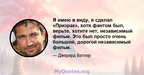 Я имею в виду, я сделал «Призрак», хотя фантом был, верьте, хотите нет, независимый фильм. Это был просто очень большой, дорогой независимый фильм.