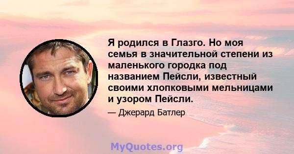 Я родился в Глазго. Но моя семья в значительной степени из маленького городка под названием Пейсли, известный своими хлопковыми мельницами и узором Пейсли.