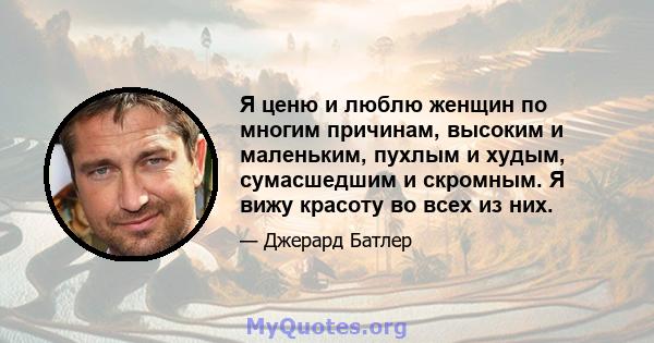 Я ценю и люблю женщин по многим причинам, высоким и маленьким, пухлым и худым, сумасшедшим и скромным. Я вижу красоту во всех из них.