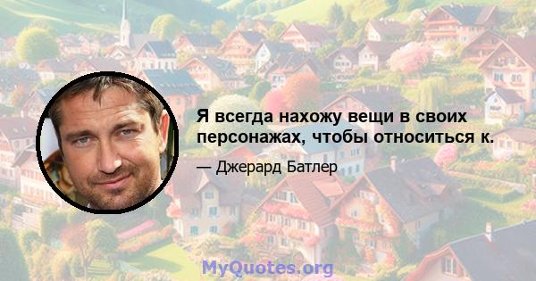 Я всегда нахожу вещи в своих персонажах, чтобы относиться к.