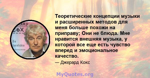 Теоретические концепции музыки и расширенных методов для меня больше похожи на приправу; Они не блюда. Мне нравится внешняя музыка, у которой все еще есть чувство вперед и эмоциональное качество.