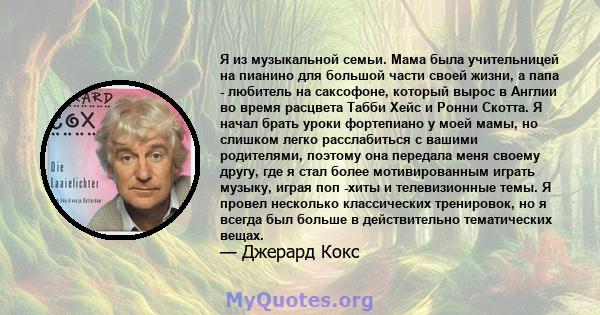 Я из музыкальной семьи. Мама была учительницей на пианино для большой части своей жизни, а папа - любитель на саксофоне, который вырос в Англии во время расцвета Табби Хейс и Ронни Скотта. Я начал брать уроки фортепиано 