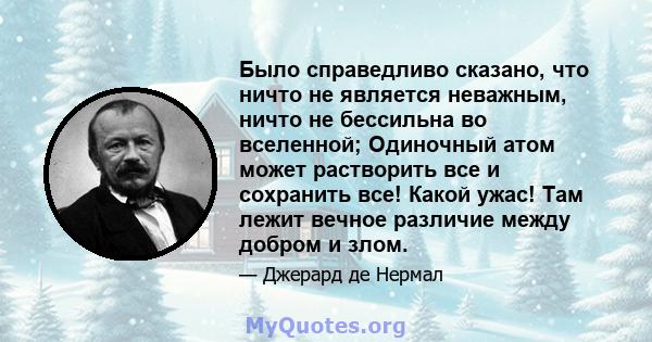 Было справедливо сказано, что ничто не является неважным, ничто не бессильна во вселенной; Одиночный атом может растворить все и сохранить все! Какой ужас! Там лежит вечное различие между добром и злом.