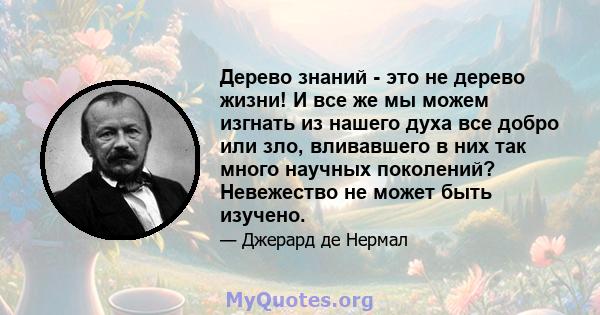 Дерево знаний - это не дерево жизни! И все же мы можем изгнать из нашего духа все добро или зло, вливавшего в них так много научных поколений? Невежество не может быть изучено.