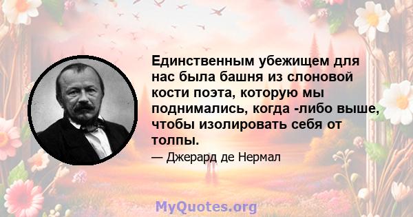 Единственным убежищем для нас была башня из слоновой кости поэта, которую мы поднимались, когда -либо выше, чтобы изолировать себя от толпы.