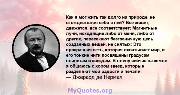 Как я мог жить так долго на природе, не отождествляя себя с ней? Все живет, движется, все соответствует; Магнитные лучи, исходящие либо от меня, либо от других, пересекают безграничную цепь созданных вещей, не снятых;