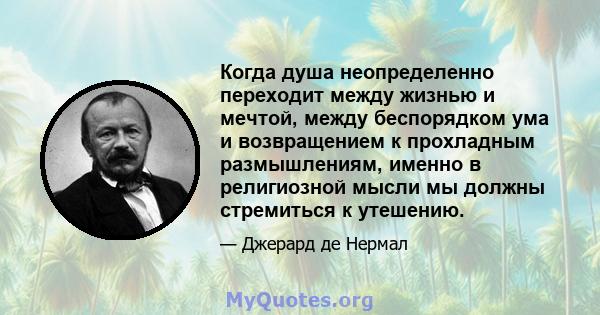 Когда душа неопределенно переходит между жизнью и мечтой, между беспорядком ума и возвращением к прохладным размышлениям, именно в религиозной мысли мы должны стремиться к утешению.