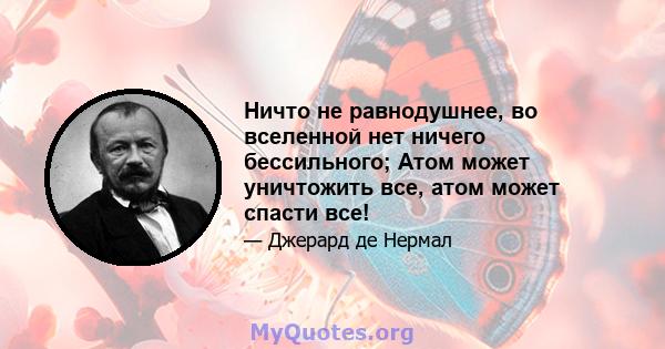 Ничто не равнодушнее, во вселенной нет ничего бессильного; Атом может уничтожить все, атом может спасти все!