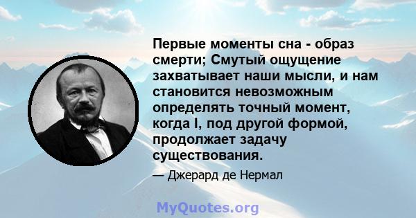 Первые моменты сна - образ смерти; Смутый ощущение захватывает наши мысли, и нам становится невозможным определять точный момент, когда I, под другой формой, продолжает задачу существования.