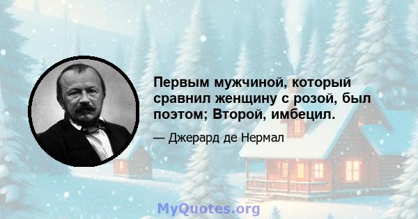 Первым мужчиной, который сравнил женщину с розой, был поэтом; Второй, имбецил.