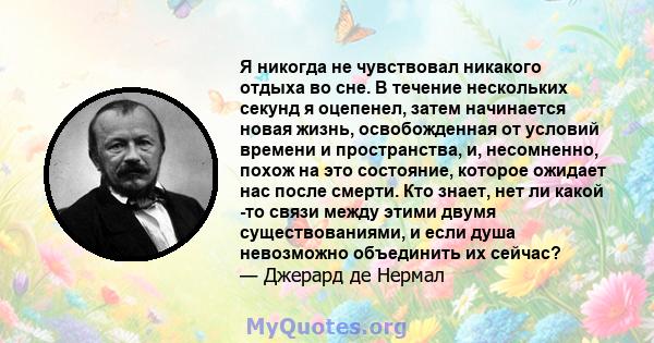 Я никогда не чувствовал никакого отдыха во сне. В течение нескольких секунд я оцепенел, затем начинается новая жизнь, освобожденная от условий времени и пространства, и, несомненно, похож на это состояние, которое