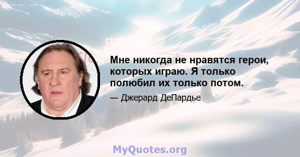 Мне никогда не нравятся герои, которых играю. Я только полюбил их только потом.