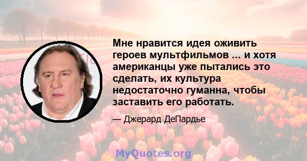 Мне нравится идея оживить героев мультфильмов ... и хотя американцы уже пытались это сделать, их культура недостаточно гуманна, чтобы заставить его работать.