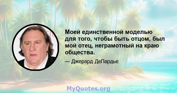 Моей единственной моделью для того, чтобы быть отцом, был мой отец, неграмотный на краю общества.