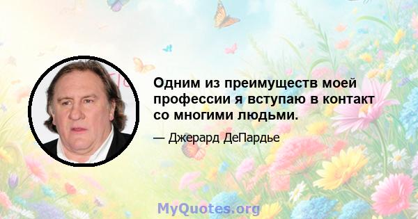 Одним из преимуществ моей профессии я вступаю в контакт со многими людьми.