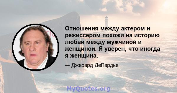 Отношения между актером и режиссером похожи на историю любви между мужчиной и женщиной. Я уверен, что иногда я женщина.