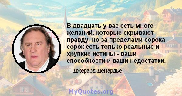 В двадцать у вас есть много желаний, которые скрывают правду, но за пределами сорока сорок есть только реальные и хрупкие истины - ваши способности и ваши недостатки.