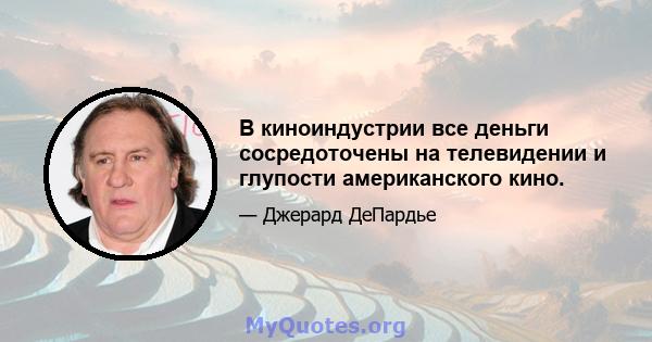 В киноиндустрии все деньги сосредоточены на телевидении и глупости американского кино.