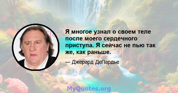 Я многое узнал о своем теле после моего сердечного приступа. Я сейчас не пью так же, как раньше.