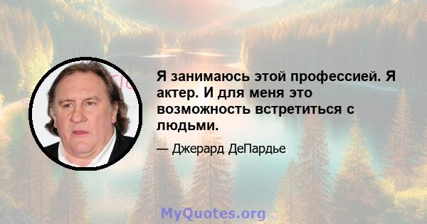 Я занимаюсь этой профессией. Я актер. И для меня это возможность встретиться с людьми.