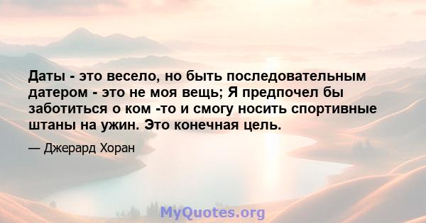 Даты - это весело, но быть последовательным датером - это не моя вещь; Я предпочел бы заботиться о ком -то и смогу носить спортивные штаны на ужин. Это конечная цель.