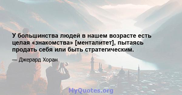 У большинства людей в нашем возрасте есть целая «знакомства» [менталитет], пытаясь продать себя или быть стратегическим.