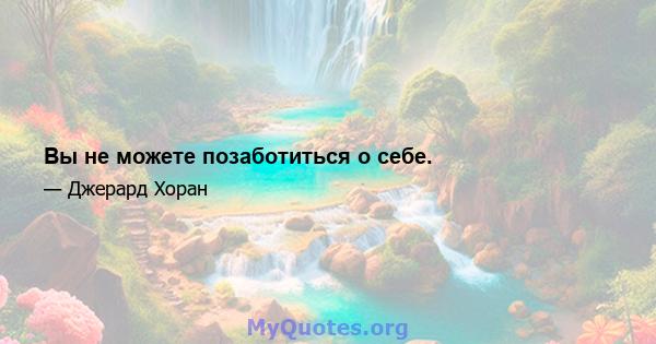 Вы не можете позаботиться о себе.