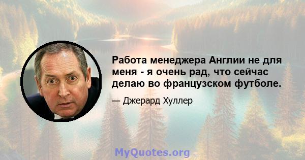 Работа менеджера Англии не для меня - я очень рад, что сейчас делаю во французском футболе.